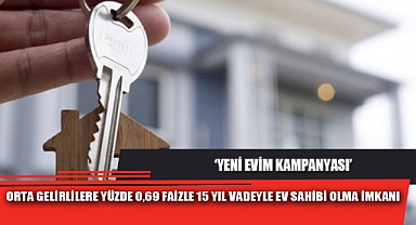 'YENİ EVİM KAMPANYASI' İLE ORTA GELİRLİLERE YÜZDE 0,69 FAİZLE 15 YIL VADEYLE EV SAHİBİ OLMA İMKANI
