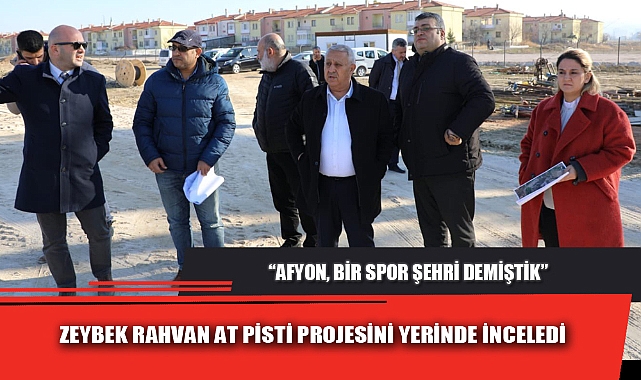 ZEYBEK RAHVAN AT PİSTİ PROJESİNİ YERİNDE İNCELEDİ