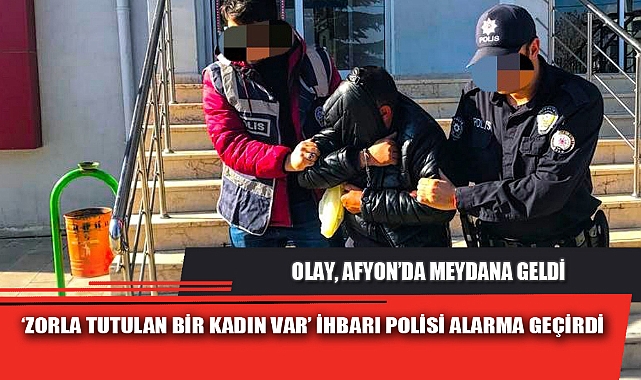 ‘ZORLA TUTULAN BİR KADIN VAR’ İHBARI POLİSİ ALARMA GEÇİRDİ