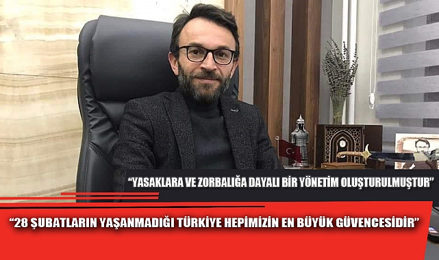 “28 ŞUBATLARIN YAŞANMADIĞI TÜRKİYE HEPİMİZİN EN BÜYÜK GÜVENCESİDİR”