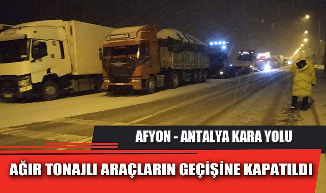 AFYON - ANTALYA KARA YOLU AĞIR TONAJLI ARAÇLARIN GEÇİŞİNE KAPATILDI