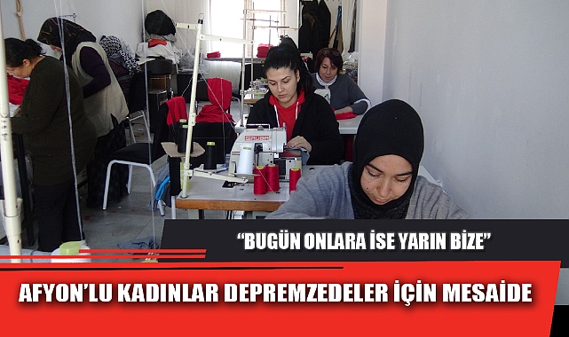 AFYON’LU KADINLAR DEPREMZEDELER İÇİN MESAİDE