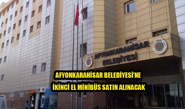 AFYONKARAHİSAR BELEDİYESİ’NE İKİNCİ EL MİNİBÜS SATIN ALINACAK