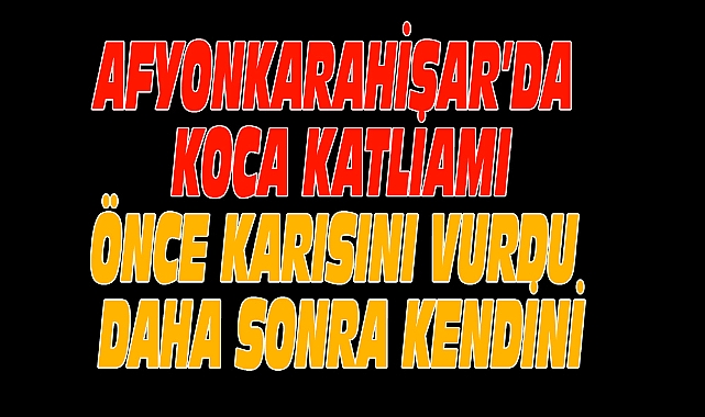 AFYONKARAHİSAR'DA KOCA KATLİAMI