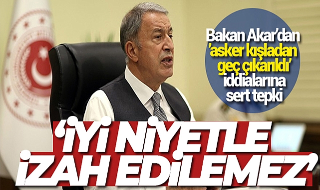 BAKAN AKAR'DAN 'ASKER KIŞLADAN GEÇ ÇIKARILDI' İDDİALARINA SERT TEPKİ