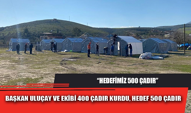 BAŞKAN ULUÇAY VE EKİBİ 400 ÇADIR KURDU, HEDEF 500 ÇADIR