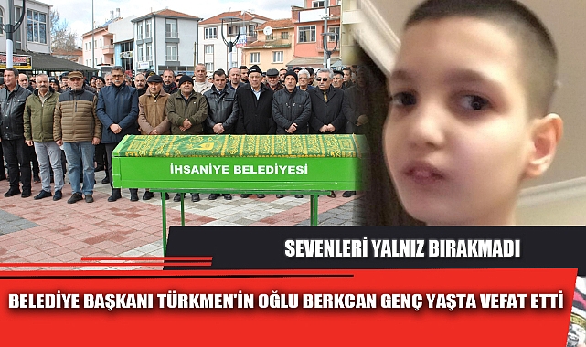 BELEDİYE BAŞKANI TÜRKMEN'İN OĞLU BERKCAN GENÇ YAŞTA VEFAT ETTİ