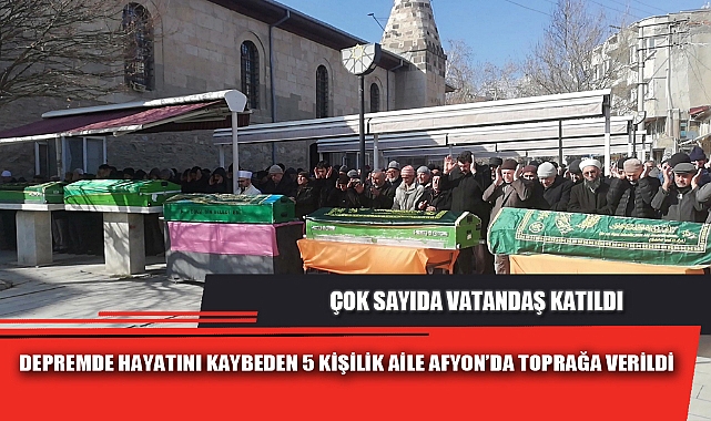 DEPREMDE HAYATINI KAYBEDEN 5 KİŞİLİK AİLE AFYON’DA TOPRAĞA VERİLDİ