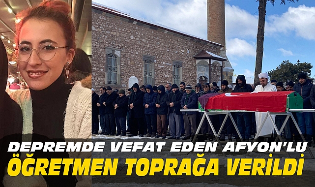 DEPREMDE VEFAT EDEN AFYON’LU ÖĞRETMEN TOPRAĞA VERİLDİ