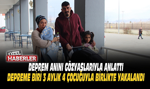 DEPREME BİRİ 3 AYLIK 4 ÇOCUĞUYLA BİRLİKTE YAKALANDI