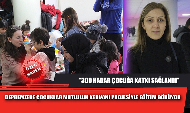 DEPREMZEDE ÇOCUKLAR MUTLULUK KERVANI PROJESİYLE EĞİTİM GÖRÜYOR