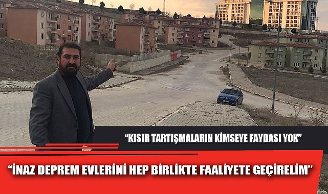 "İNAZ DEPREM EVLERİNİ HEP BİRLİKTE FAALİYETE GEÇİRELİM"