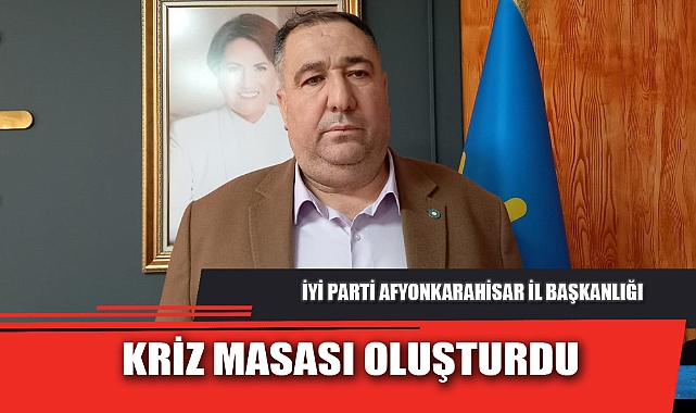 İYİ PARTİ AFYONKARAHİSAR İL BAŞKANLIĞI KRİZ MASASI OLUŞTURDU