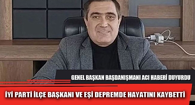 İYİ PARTİ İLÇE BAŞKANI VE EŞİ DEPREMDE HAYATINI KAYBETTİ