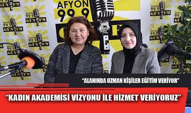 “KADIN AKADEMİSİ VİZYONU İLE HİZMET VERİYORUZ”
