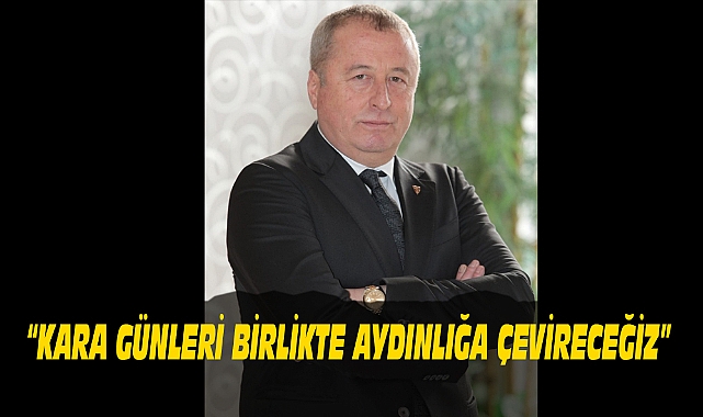 “KARA GÜNLERİ BİRLİKTE AYDINLIĞA ÇEVİRECEĞİZ”