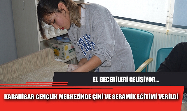 KARAHİSAR GENÇLİK MERKEZİNDE ÇİNİ VE SERAMİK EĞİTİMİ VERİLDİ