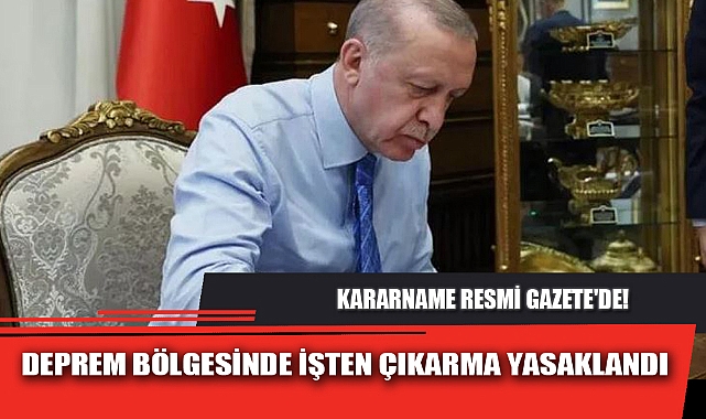 KARARNAME RESMİ GAZETE'DE! DEPREM BÖLGESİNDE İŞTEN ÇIKARMA YASAKLANDI