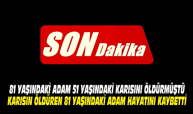 KARISIN ÖLDÜREN 81 YAŞINDAKİ ADAM HAYATINI KAYBETTİ