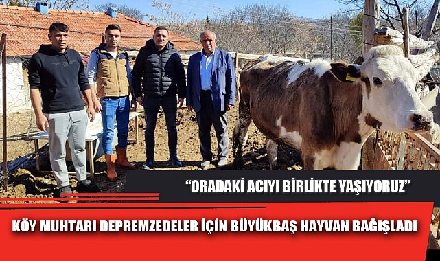 KÖY MUHTARI DEPREMZEDELER İÇİN BÜYÜKBAŞ HAYVAN BAĞIŞLADI