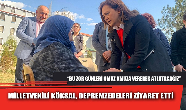 MİLLETVEKİLİ KÖKSAL, DEPREMZEDELERİ ZİYARET ETTİ