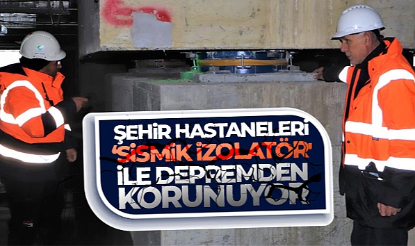ŞEHİR HASTANELERİ ‘SİSMİK İZOLATÖR' İLE DEPREMDEN KORUNUYOR