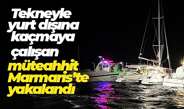 TEKNEYLE YURT DIŞINA KAÇMAYA ÇALIŞAN MÜTEAHHİT MARMARİS'TE YAKALANDI