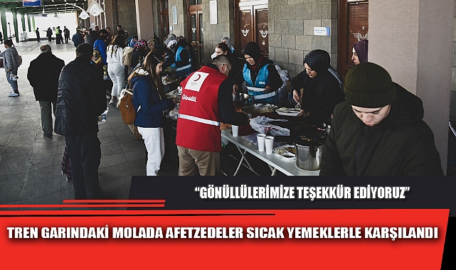TREN GARINDAKİ MOLADA AFETZEDELER SICAK YEMEKLERLE KARŞILANDI