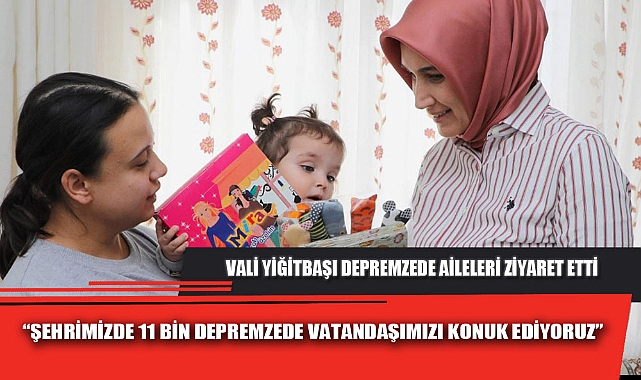 VALİ YİĞİTBAŞI DEPREMZEDE AİLELERİ ZİYARET ETTİ