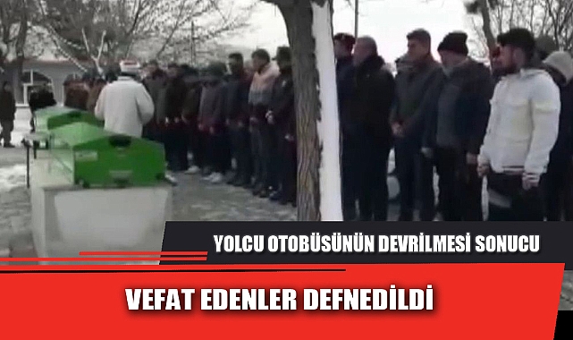 YOLCU OTOBÜSÜNÜN DEVRİLMESİ SONUCU VEFAT EDENLER DEFNEDİLDİ