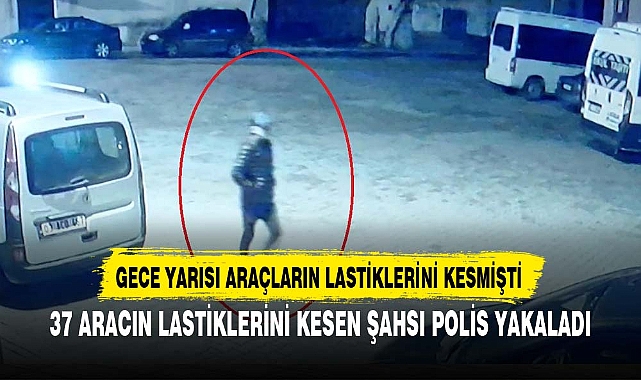 37 ARACIN LASTİKLERİNİ KESEN ŞAHSI POLİS YAKALADI