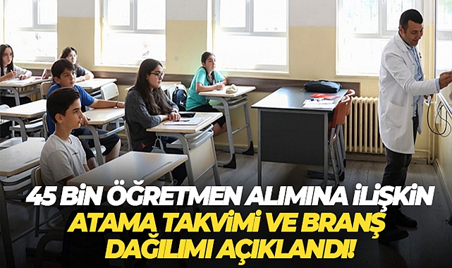 45 BİN ÖĞRETMEN ALIMINA İLİŞKİN ATAMA TAKVİMİ VE BRANŞ BAZINDA KONTENJAN DAĞILIMI AÇIKLANDI
