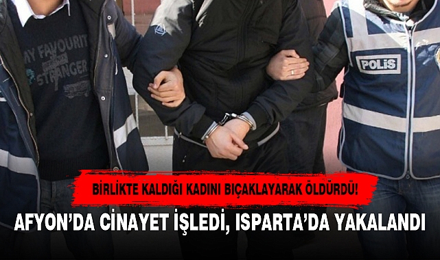 AFYON’DA CİNAYET İŞLEDİ, ISPARTA’DA YAKALANDI