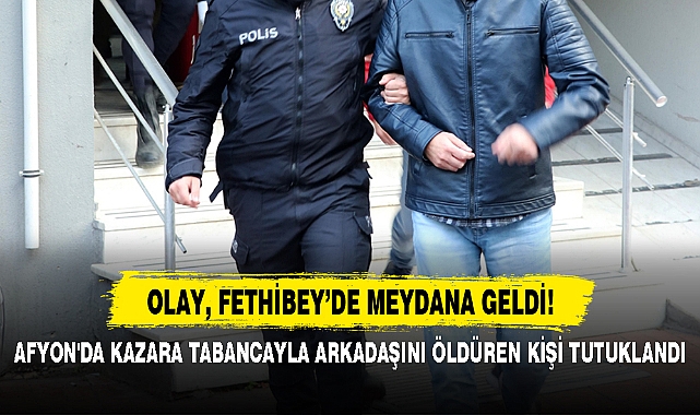 AFYON'DA KAZARA TABANCAYLA ARKADAŞINI ÖLDÜREN KİŞİ TUTUKLANDI