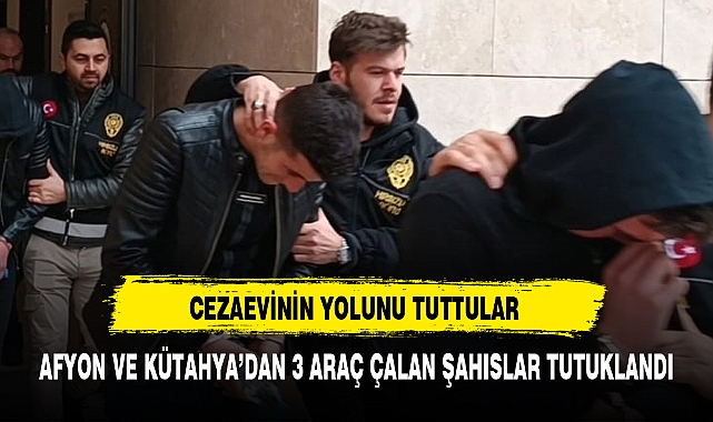 AFYON VE KÜTAHYA’DAN 3 ARAÇ ÇALAN ŞAHISLAR TUTUKLANDI