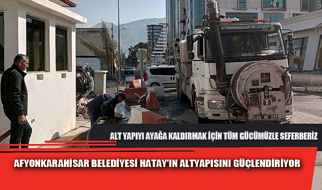 AFYONKARAHİSAR BELEDİYESİ HATAY'IN ALTYAPISINI GÜÇLENDİRİYOR