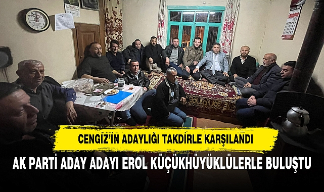 AK PARTİ ADAY ADAYI EROL KÜÇÜKHÜYÜKLÜLERLE BULUŞTU