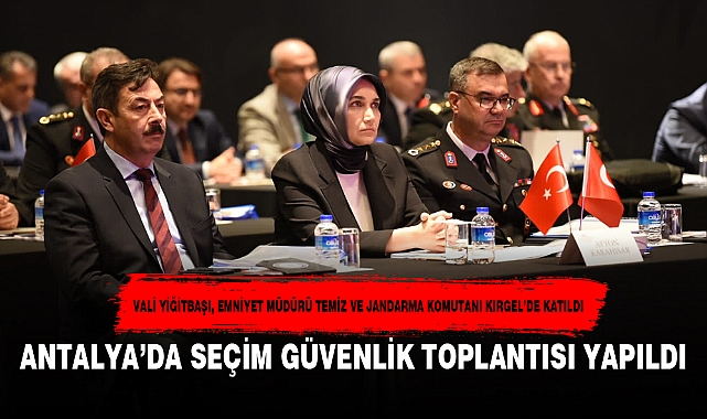 ANTALYA’DA SEÇİM GÜVENLİK TOPLANTISI YAPILDI