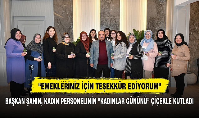 BAŞKAN ŞAHİN, KADIN PERSONELİNİN “KADINLAR GÜNÜNÜ” ÇİÇEKLE KUTLADI