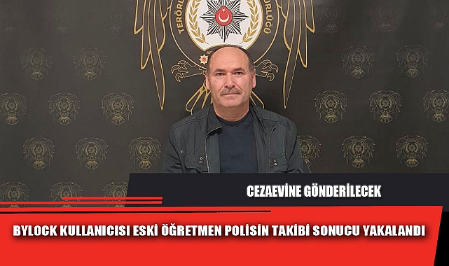 BYLOCK KULLANICISI ESKİ ÖĞRETMEN POLİSİN TAKİBİ SONUCU YAKALANDI