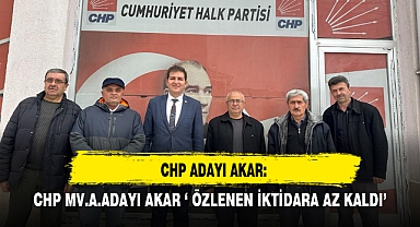 CHP MV.A.ADAYI AKAR ‘ ÖZLENEN İKTİDARA AZ KALDI’