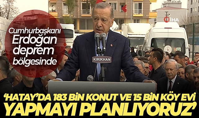 CUMHURBAŞKANI ERDOĞAN: 'HATAY'DA 183 BİN KONUT VE 15 BİN KÖY EVİ YAPMAYI PLANLIYORUZ'