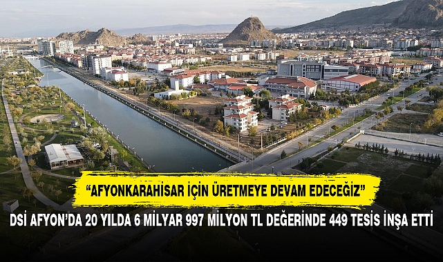 DSİ AFYON’DA 20 YILDA 6 MİLYAR 997 MİLYON TL DEĞERİNDE 449 TESİS İNŞA ETTİ