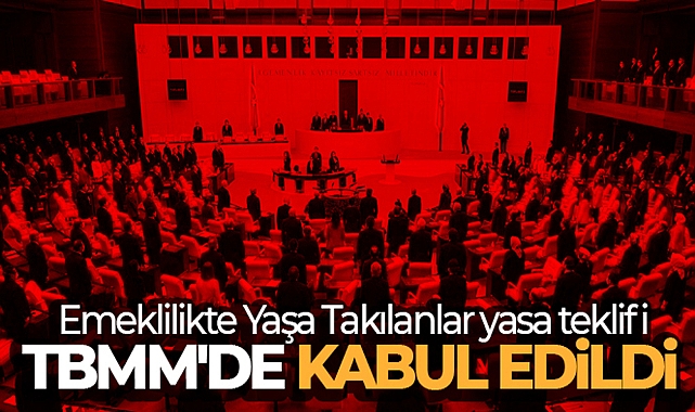 EMEKLİLİKTE YAŞA TAKILANLAR YASA TEKLİFİ TBMM'DE KABUL EDİLDİ