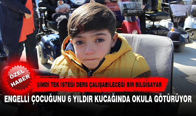 ENGELLİ ÇOCUĞUNU 6 YILDIR KUCAĞINDA OKULA GÖTÜRÜYOR