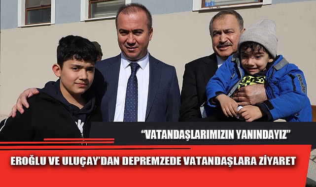 EROĞLU VE ULUÇAY’DAN DEPREMZEDE VATANDAŞLARA ZİYARET