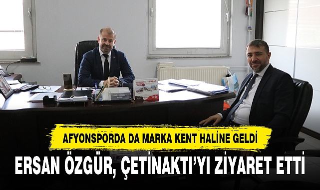 ERSAN ÖZGÜR, ÇETİNAKTI’YI ZİYARET ETTİ
