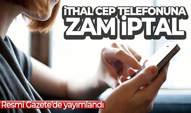 İTHAL CEP TELEFONLARININ GÜMRÜK FİYATINA GELEN ZAM İPTAL EDİLDİ