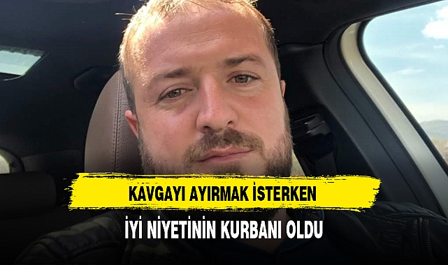 KAVGAYI AYIRMAK İSTERKEN İYİ NİYETİNİN KURBANI OLDU