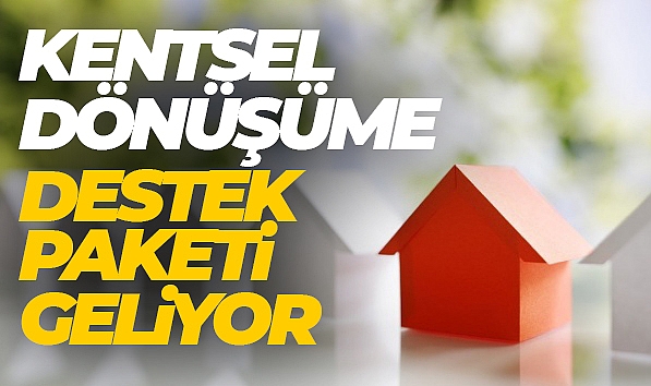 KENTSEL DÖNÜŞÜM DESTEK PAKETİ AÇIKLANDI